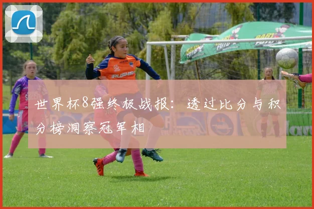 世界杯8强终极战报：透过比分与积分榜洞察冠军相