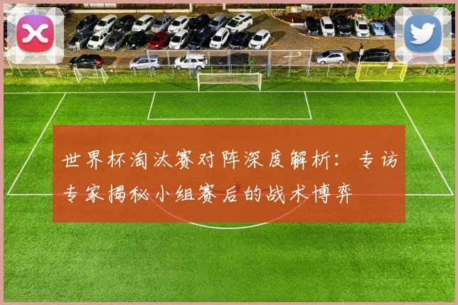 世界杯淘汰赛对阵深度解析：专访专家揭秘小组赛后的战术博弈