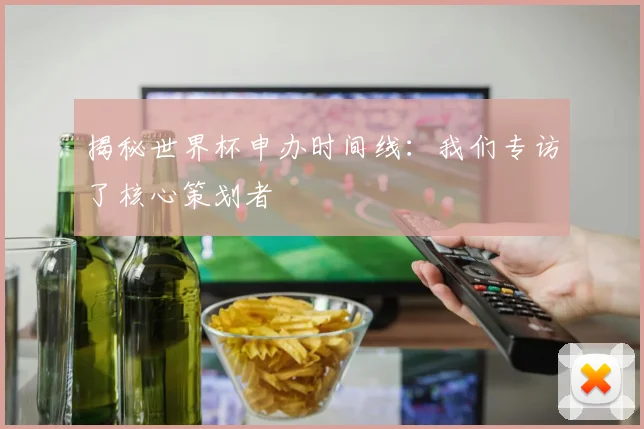 揭秘世界杯申办时间线：我们专访了核心策划者