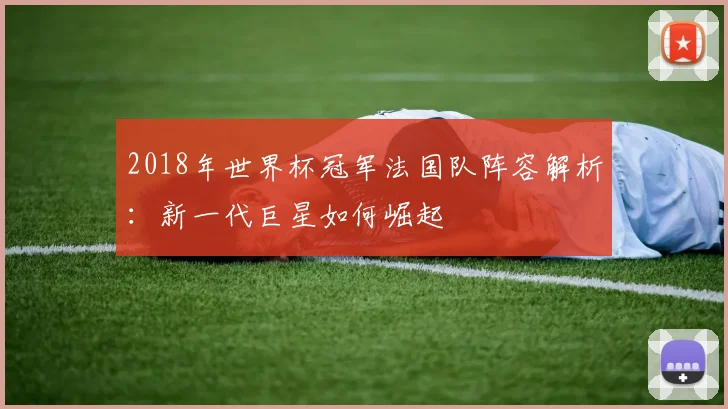 2018年世界杯冠军法国队阵容解析：新一代巨星如何崛起