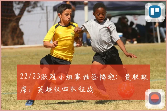 22/23欧冠小组赛抽签揭晓：曼联缺席，英超仅四队征战