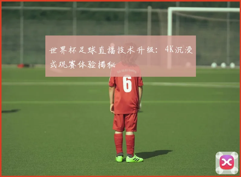 世界杯足球直播技术升级：4K沉浸式观赛体验揭秘