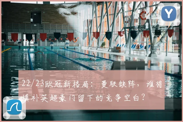 22/23欧冠新格局：曼联缺阵，谁将填补英超豪门留下的竞争空白？
