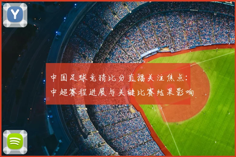 中国足球竞猜比分直播关注焦点：中超赛程进展与关键比赛结果影响