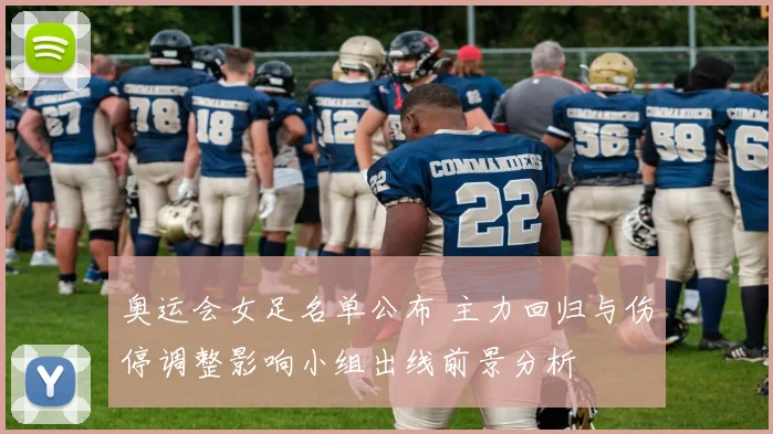 奥运会女足名单公布 主力回归与伤停调整影响小组出线前景分析