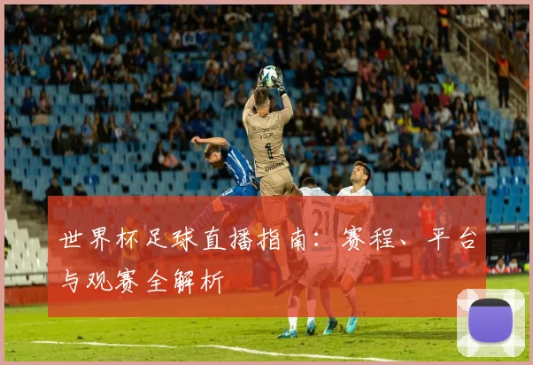 世界杯足球直播指南：赛程、平台与观赛全解析