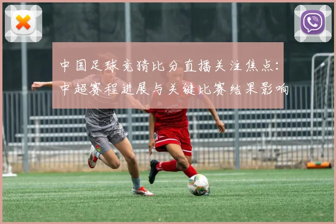 中国足球竞猜比分直播关注焦点：中超赛程进展与关键比赛结果影响