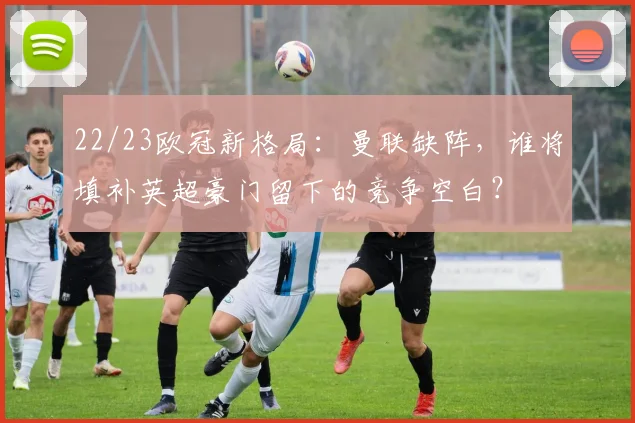 22/23欧冠新格局：曼联缺阵，谁将填补英超豪门留下的竞争空白？