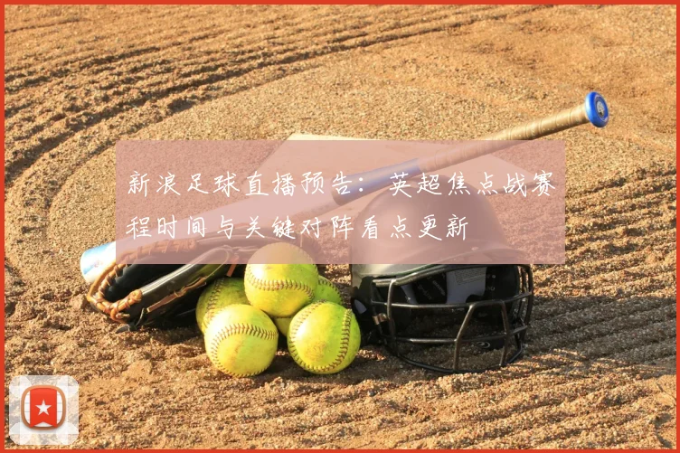 新浪足球直播预告：英超焦点战赛程时间与关键对阵看点更新