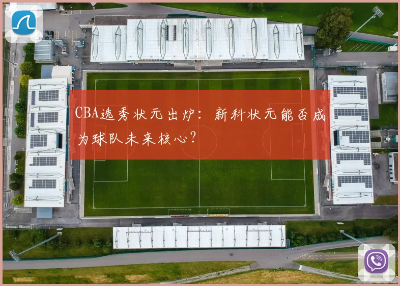 CBA选秀状元出炉：新科状元能否成为球队未来核心？