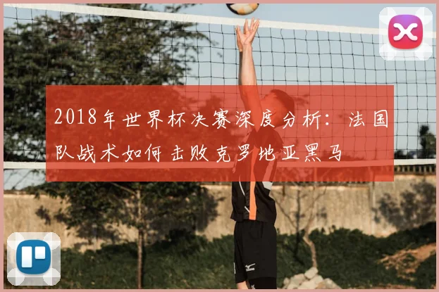 2018年世界杯决赛深度分析：法国队战术如何击败克罗地亚黑马