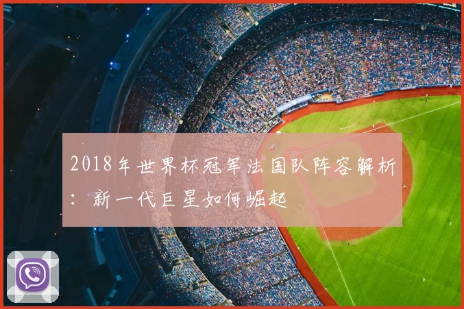 2018年世界杯冠军法国队阵容解析：新一代巨星如何崛起