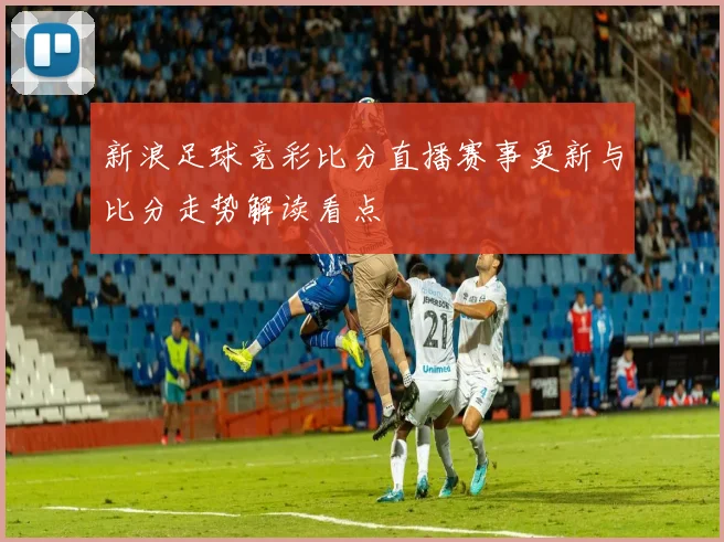 新浪足球竞彩比分直播赛事更新与比分走势解读看点