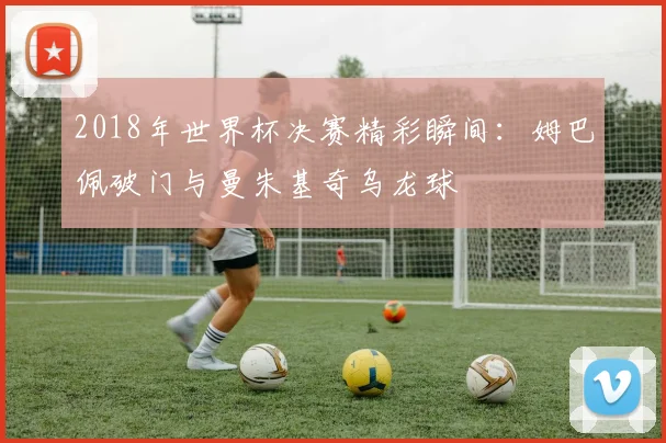 2018年世界杯决赛精彩瞬间：姆巴佩破门与曼朱基奇乌龙球