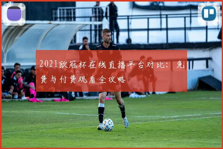 2021欧冠杯在线直播平台对比：免费与付费观看全攻略