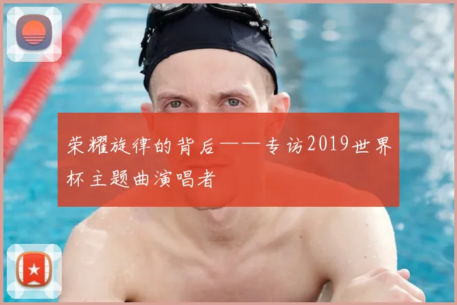 荣耀旋律的背后——专访2019世界杯主题曲演唱者