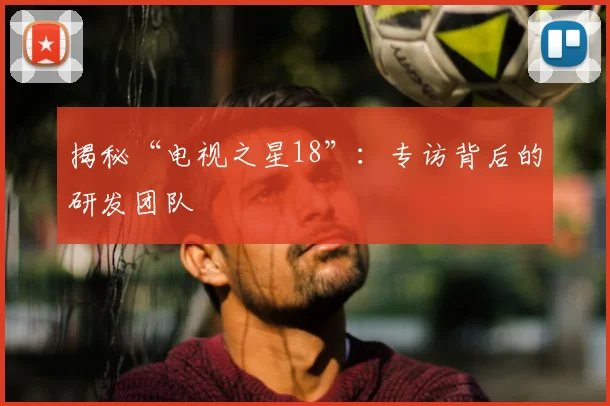 揭秘“电视之星18”：专访背后的研发团队