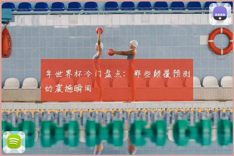 年世界杯冷门盘点:那些颠覆预测的震撼瞬间