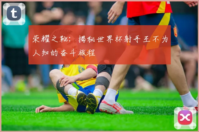 荣耀之靴：揭秘世界杯射手王不为人知的奋斗旅程