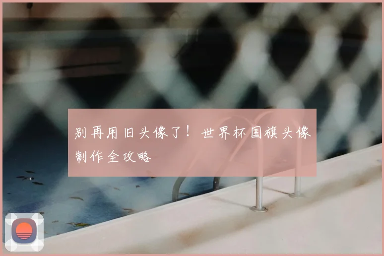 别再用旧头像了！世界杯国旗头像制作全攻略