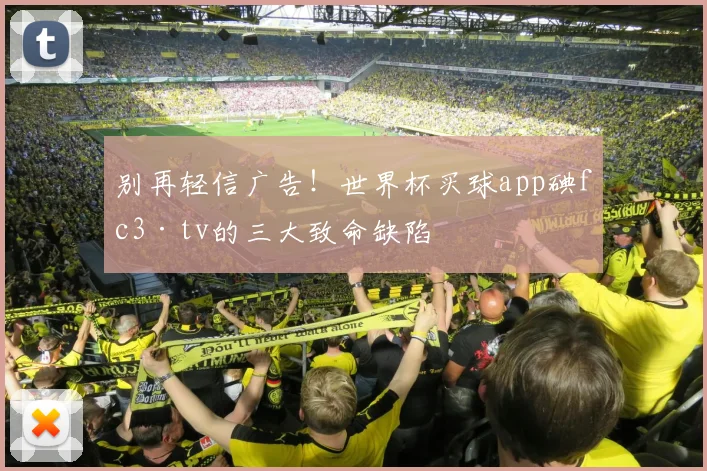 别再轻信广告！世界杯买球app碘fc3·tv的三大致命缺陷
