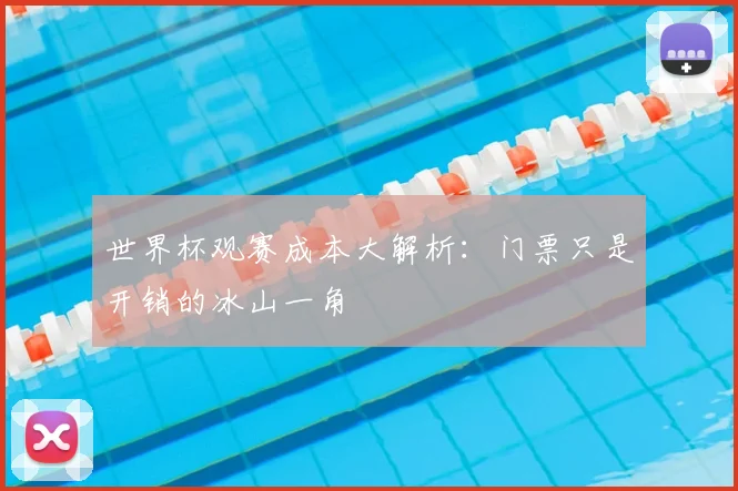 世界杯观赛成本大解析：门票只是开销的冰山一角