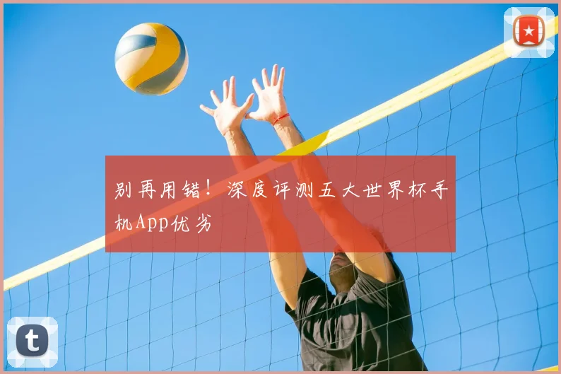 别再用错！深度评测五大世界杯手机App优劣