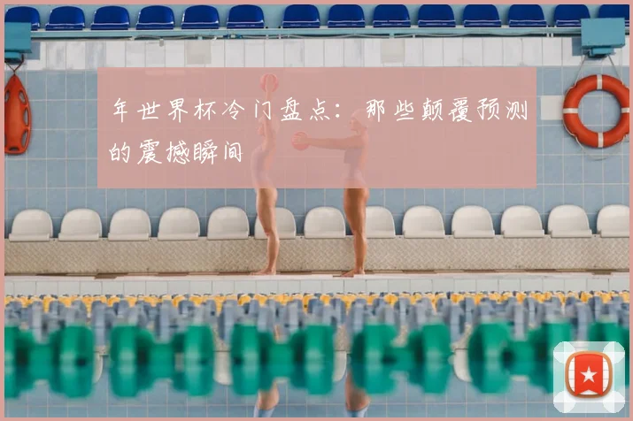年世界杯冷门盘点:那些颠覆预测的震撼瞬间