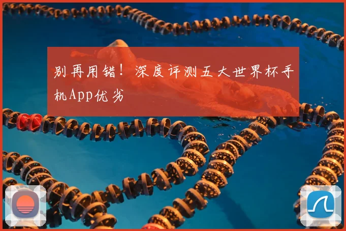 别再用错！深度评测五大世界杯手机App优劣