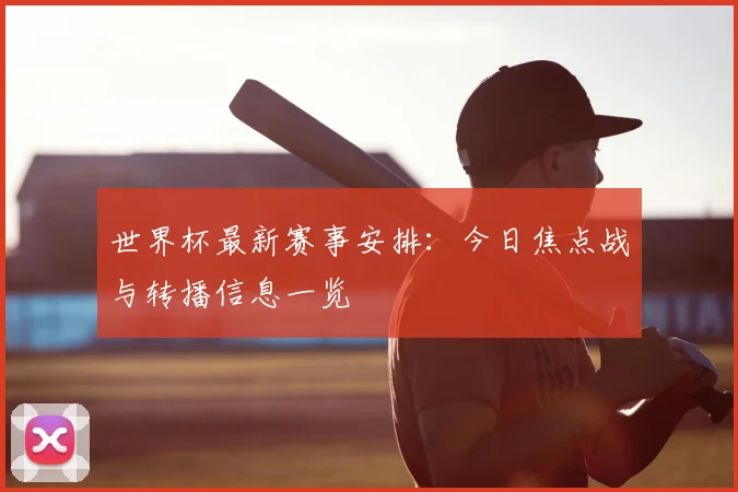 世界杯最新赛事安排:今日焦点战与转播信息一览