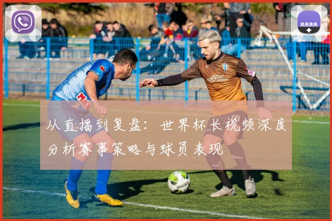 从直播到复盘：世界杯长视频深度分析赛事策略与球员表现