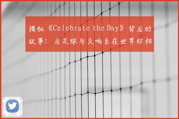 揭秘《Celebrate the Day》背后的故事：当足球与交响乐在世界杯相遇