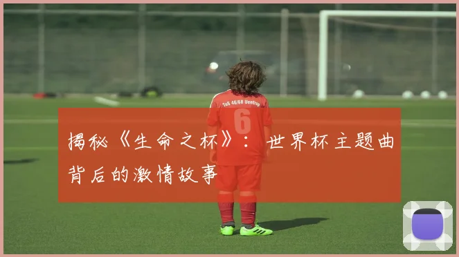 揭秘《生命之杯》：世界杯主题曲背后的激情故事