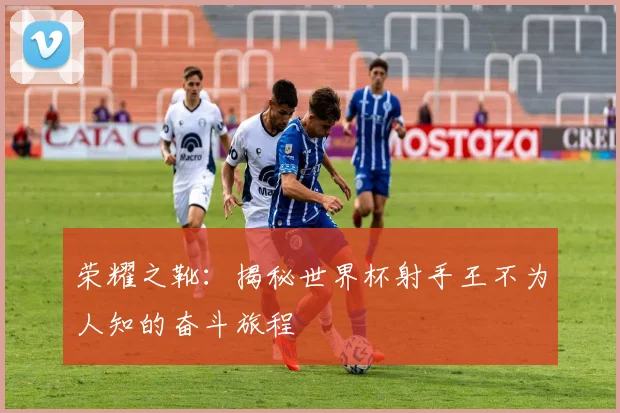 荣耀之靴：揭秘世界杯射手王不为人知的奋斗旅程