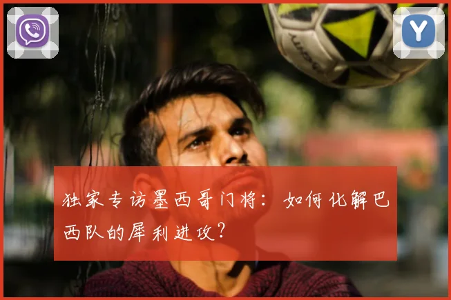 独家专访墨西哥门将：如何化解巴西队的犀利进攻？