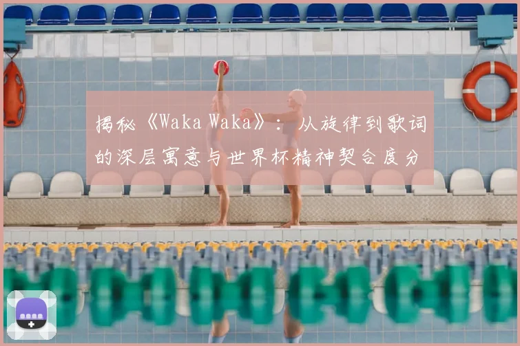 揭秘《Waka Waka》：从旋律到歌词的深层寓意与世界杯精神契合度分析