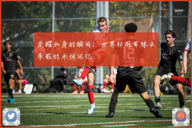 荣耀加身的瞬间：世界杯冠军球衣承载的永恒记忆