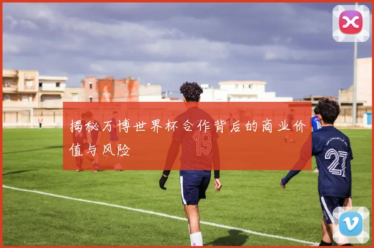 揭秘万博世界杯合作背后的商业价值与风险