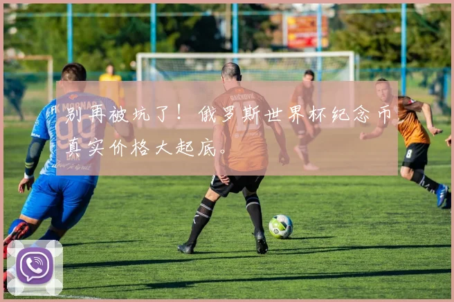 别再被坑了！俄罗斯世界杯纪念币真实价格大起底。