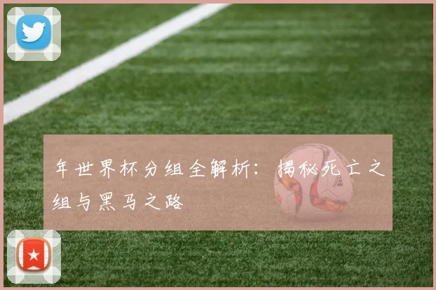 年世界杯分组全解析：揭秘死亡之组与黑马之路